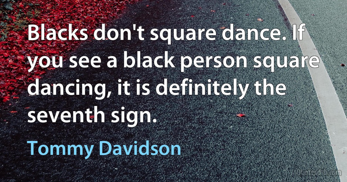 Blacks don't square dance. If you see a black person square dancing, it is definitely the seventh sign. (Tommy Davidson)