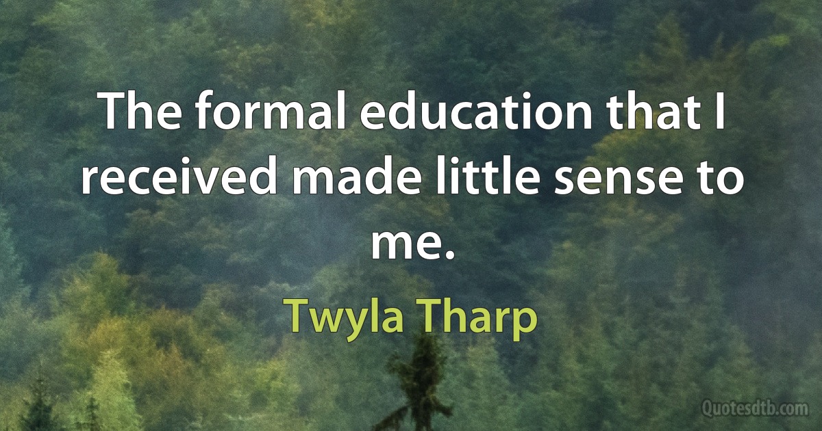 The formal education that I received made little sense to me. (Twyla Tharp)