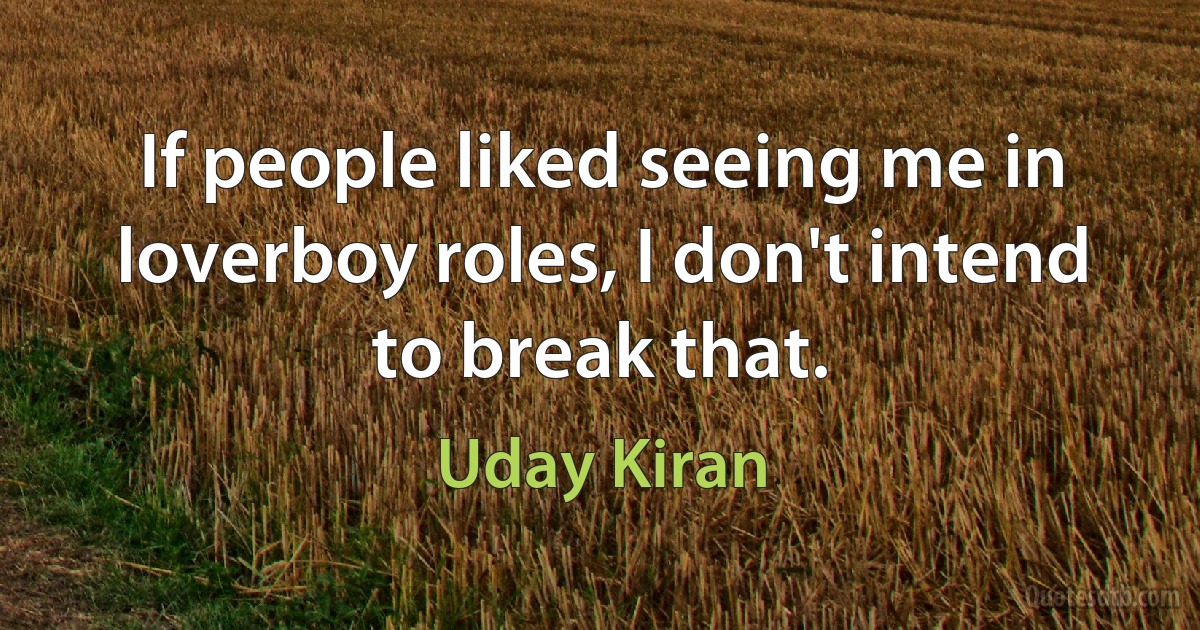 If people liked seeing me in loverboy roles, I don't intend to break that. (Uday Kiran)