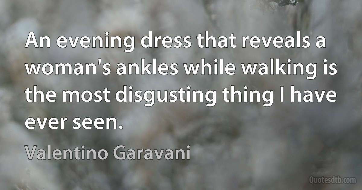 An evening dress that reveals a woman's ankles while walking is the most disgusting thing I have ever seen. (Valentino Garavani)