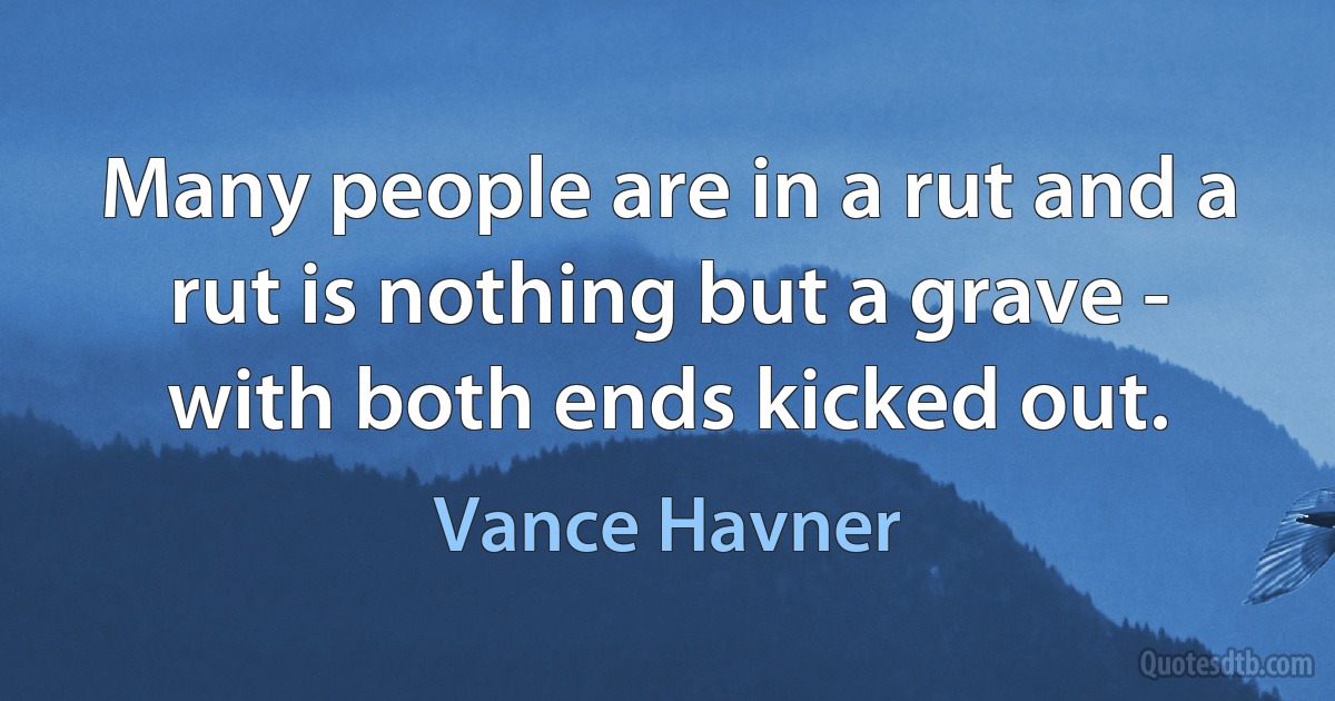 Many people are in a rut and a rut is nothing but a grave - with both ends kicked out. (Vance Havner)