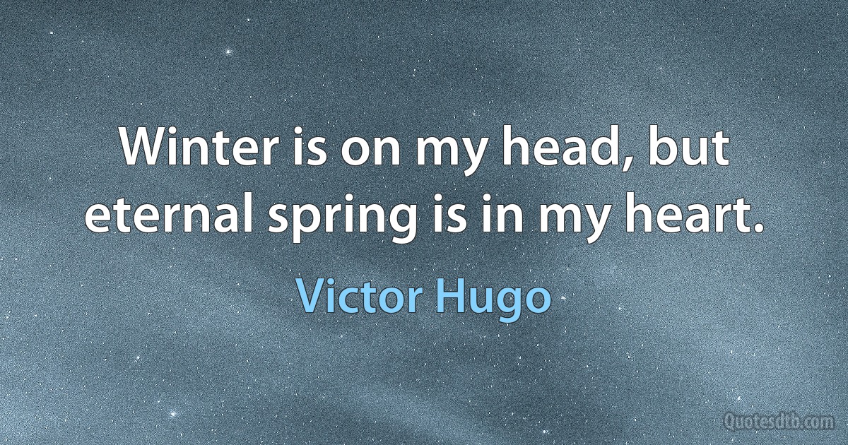 Winter is on my head, but eternal spring is in my heart. (Victor Hugo)