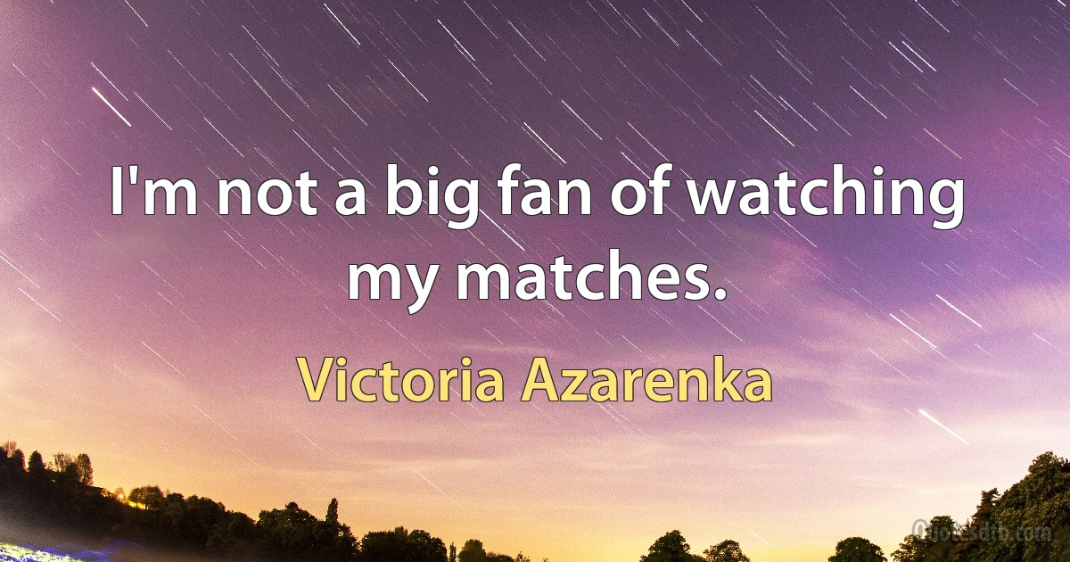 I'm not a big fan of watching my matches. (Victoria Azarenka)