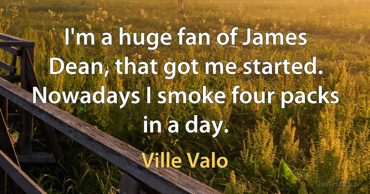 I'm a huge fan of James Dean, that got me started. Nowadays I smoke four packs in a day. (Ville Valo)