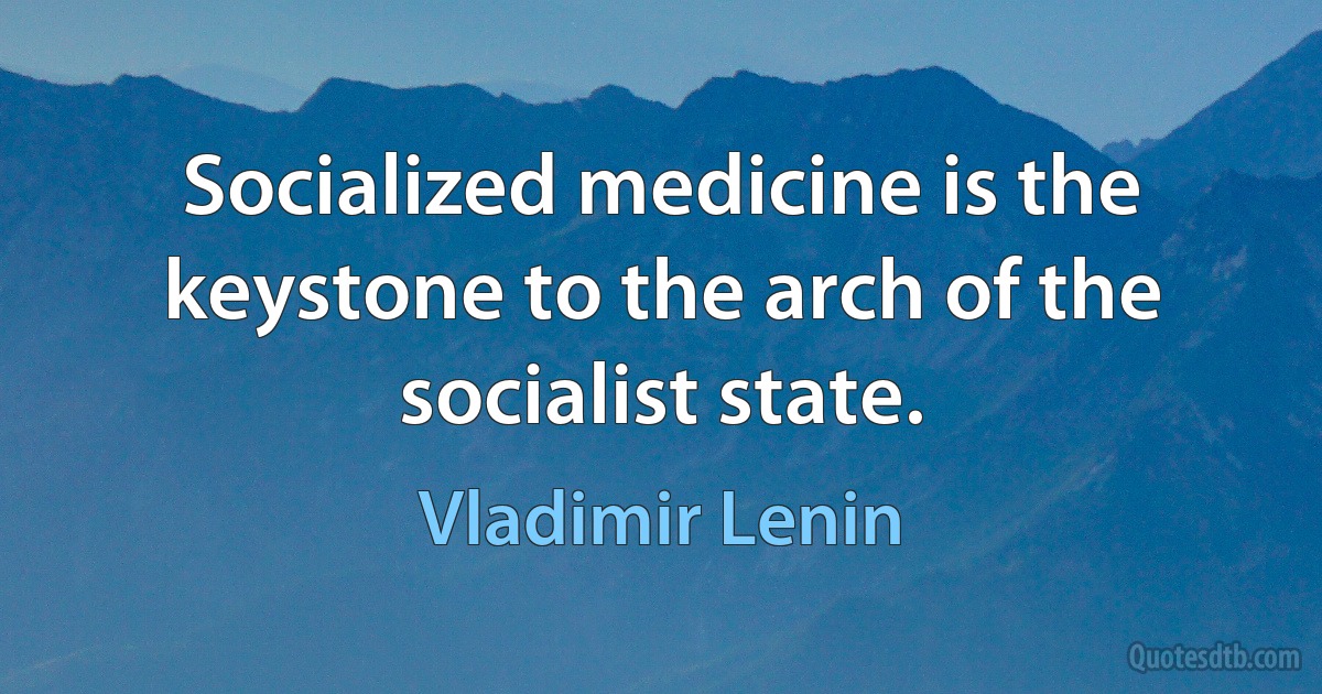 Socialized medicine is the keystone to the arch of the socialist state. (Vladimir Lenin)