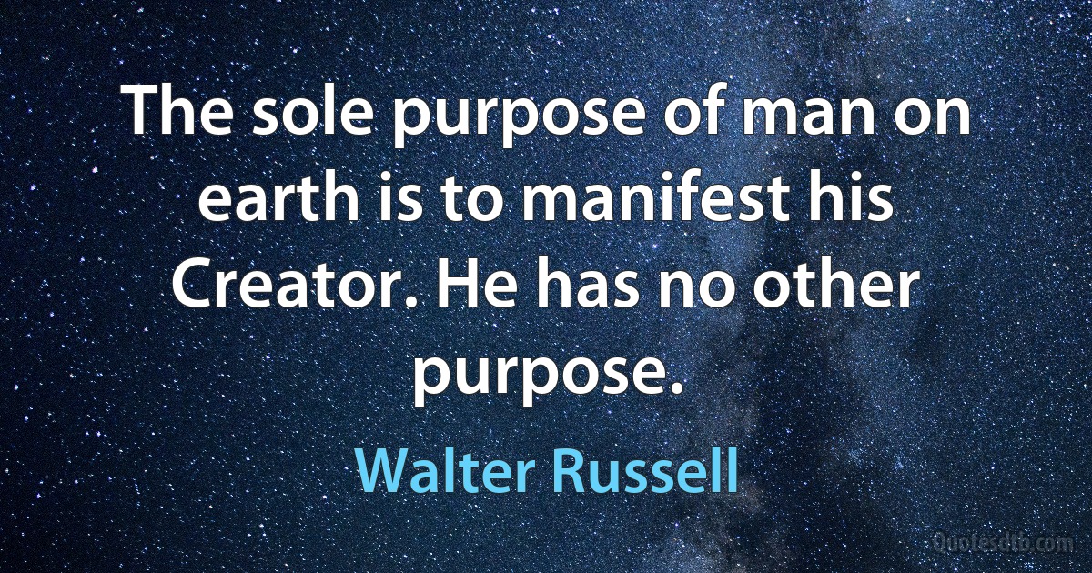 The sole purpose of man on earth is to manifest his Creator. He has no other purpose. (Walter Russell)