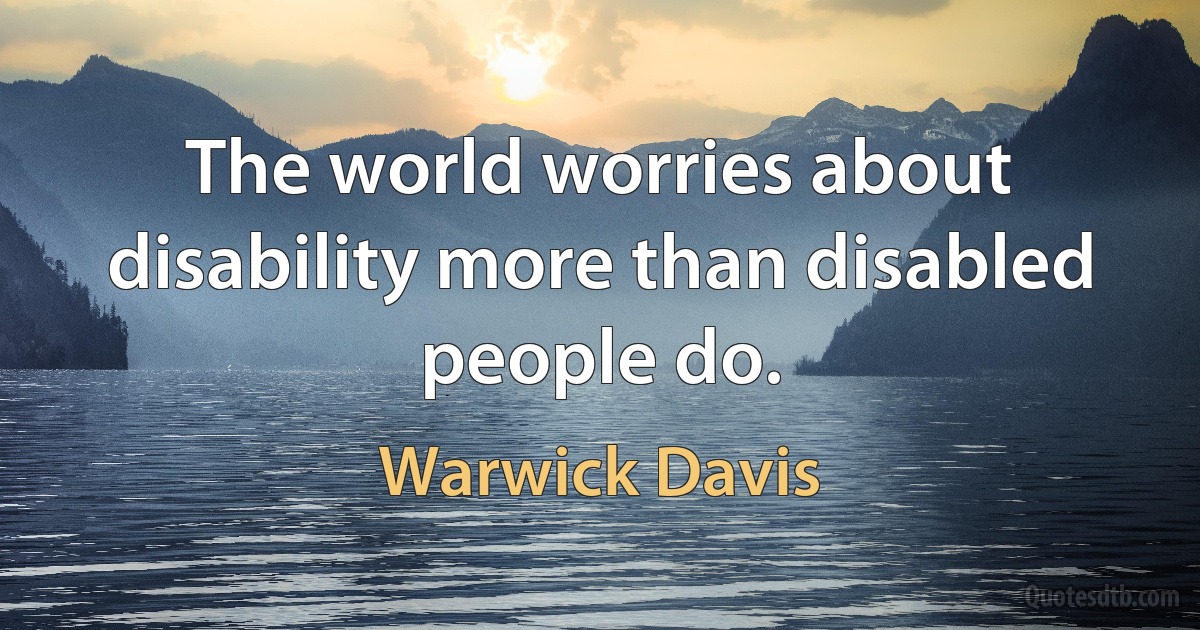 The world worries about disability more than disabled people do. (Warwick Davis)