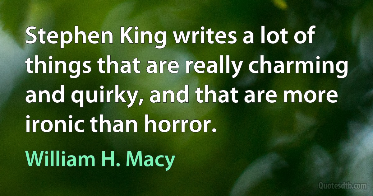 Stephen King writes a lot of things that are really charming and quirky, and that are more ironic than horror. (William H. Macy)