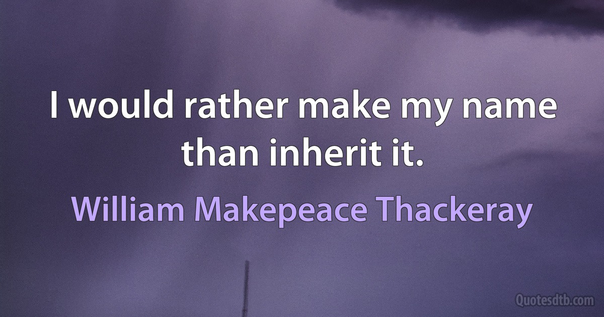 I would rather make my name than inherit it. (William Makepeace Thackeray)