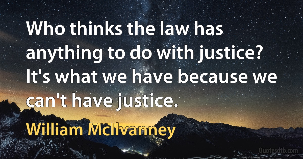 Who thinks the law has anything to do with justice? It's what we have because we can't have justice. (William McIlvanney)