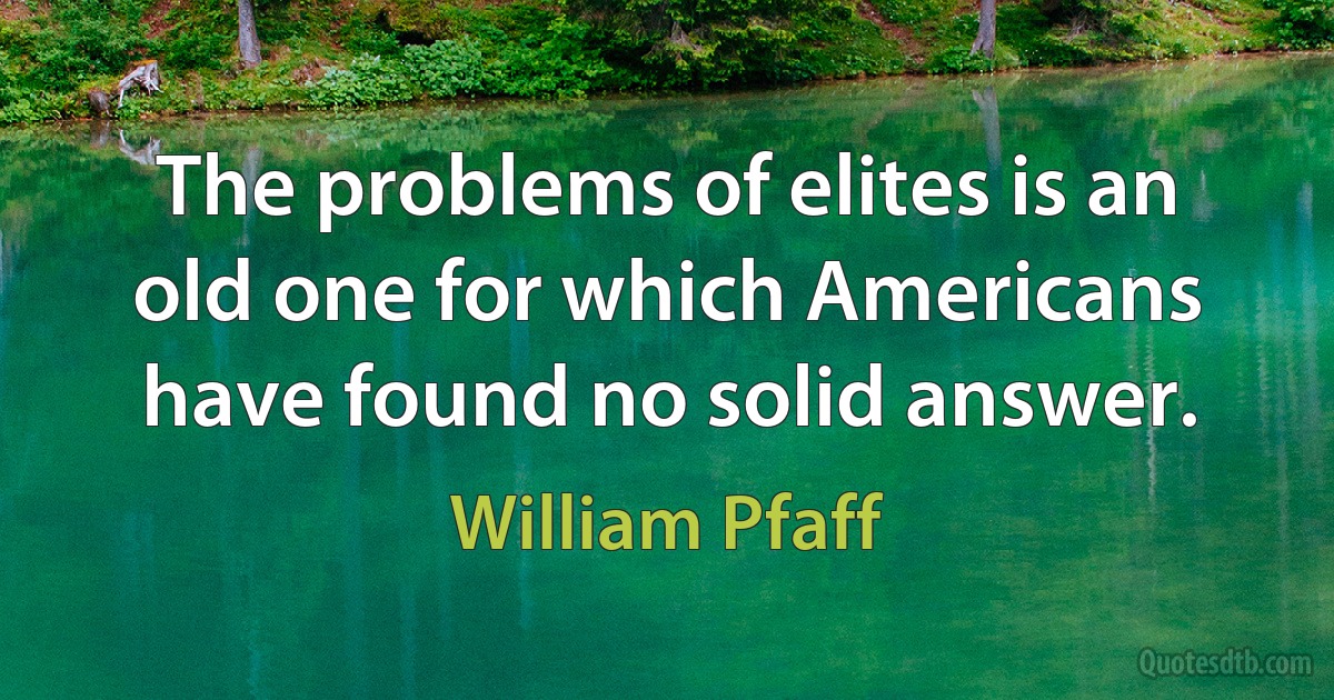 The problems of elites is an old one for which Americans have found no solid answer. (William Pfaff)