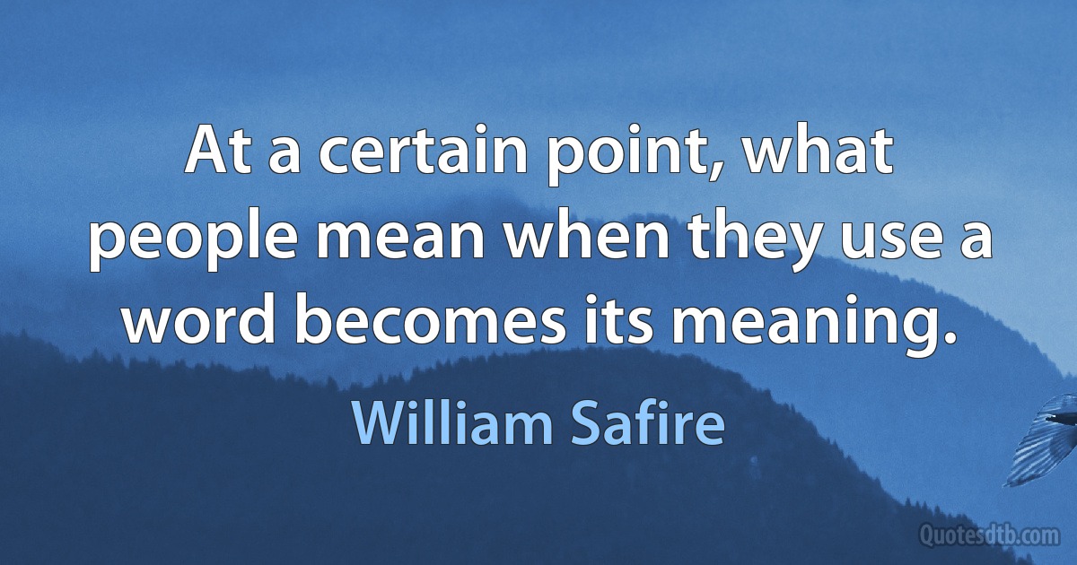 At a certain point, what people mean when they use a word becomes its meaning. (William Safire)