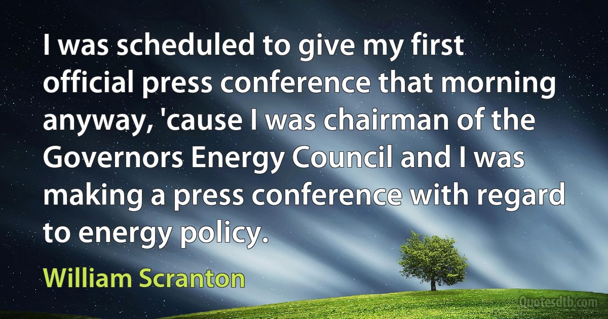 I was scheduled to give my first official press conference that morning anyway, 'cause I was chairman of the Governors Energy Council and I was making a press conference with regard to energy policy. (William Scranton)