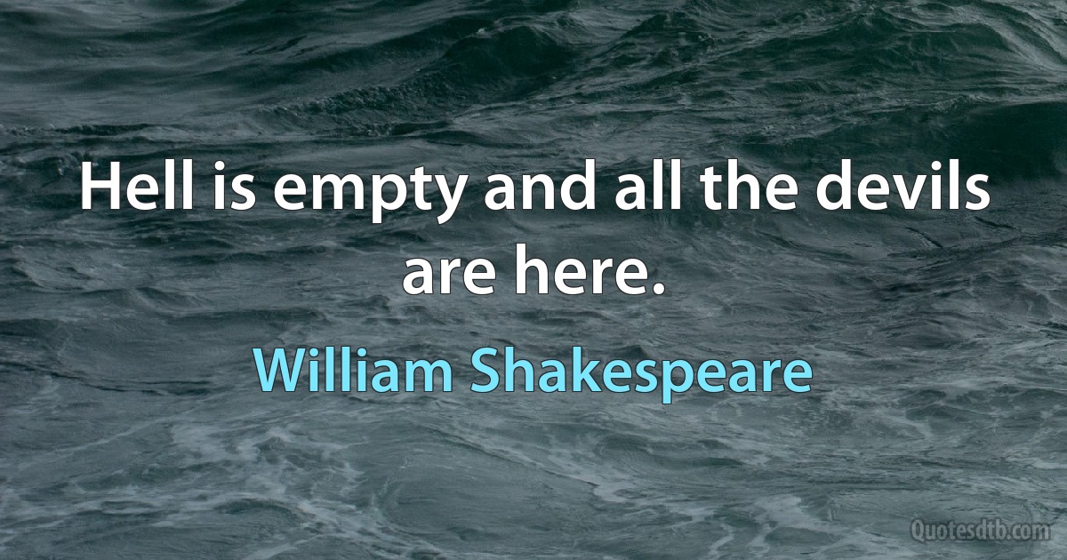 Hell is empty and all the devils are here. (William Shakespeare)