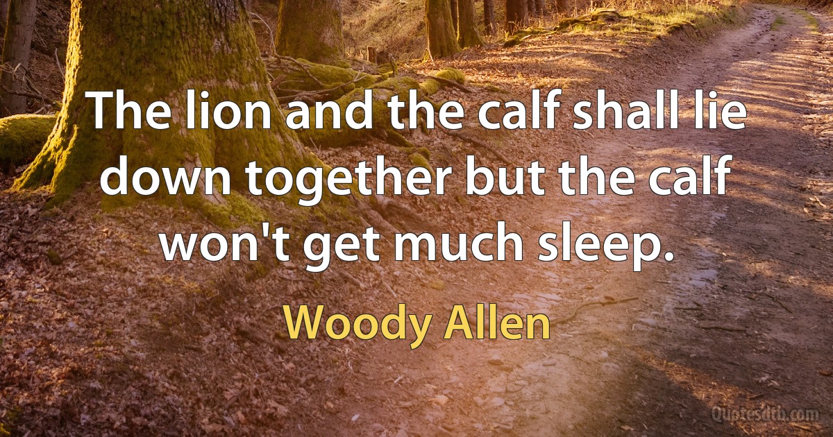 The lion and the calf shall lie down together but the calf won't get much sleep. (Woody Allen)