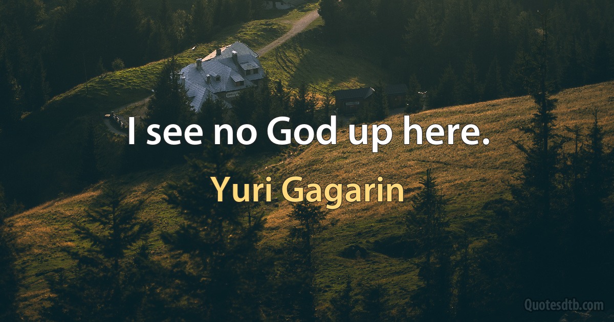 I see no God up here. (Yuri Gagarin)