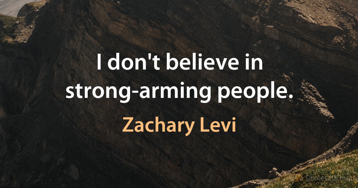 I don't believe in strong-arming people. (Zachary Levi)