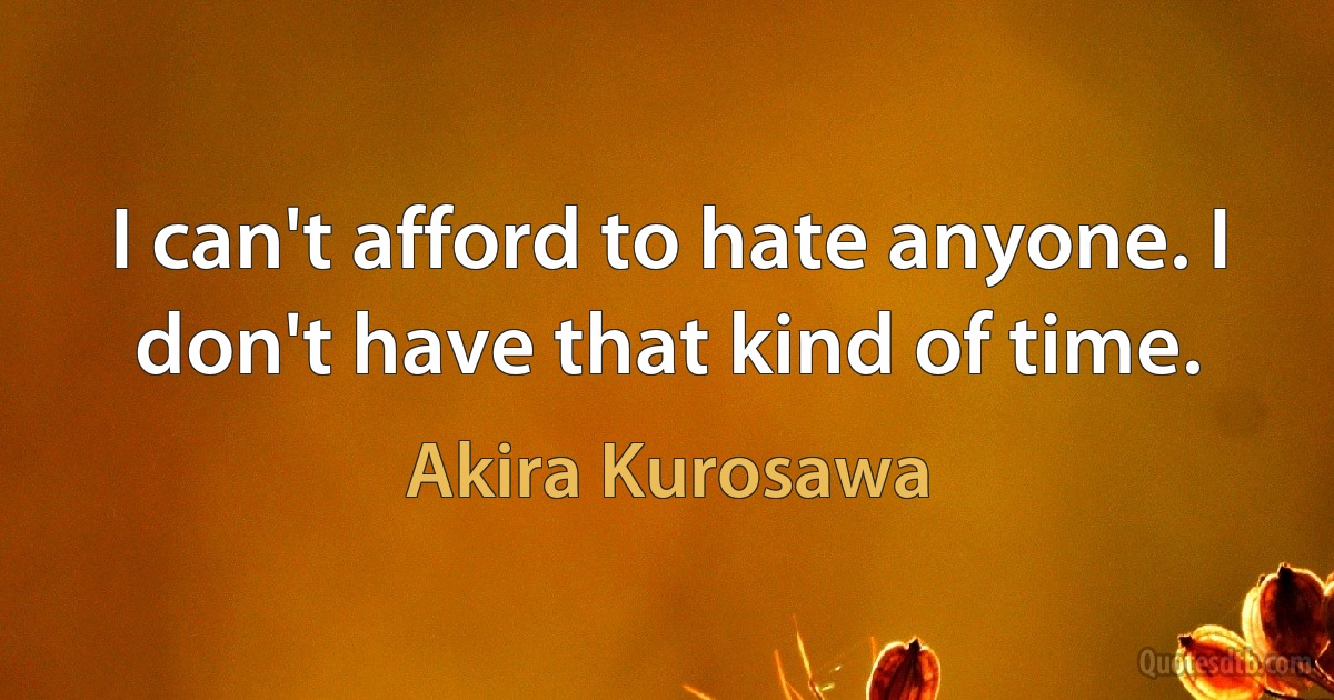 I can't afford to hate anyone. I don't have that kind of time. (Akira Kurosawa)