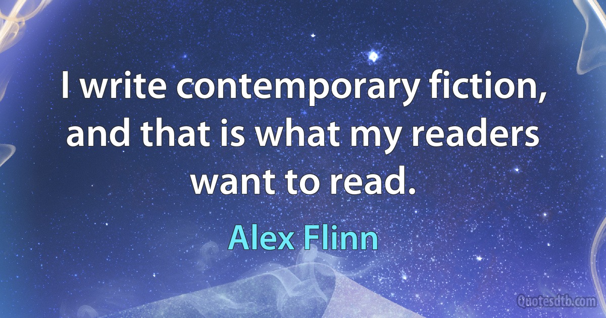 I write contemporary fiction, and that is what my readers want to read. (Alex Flinn)