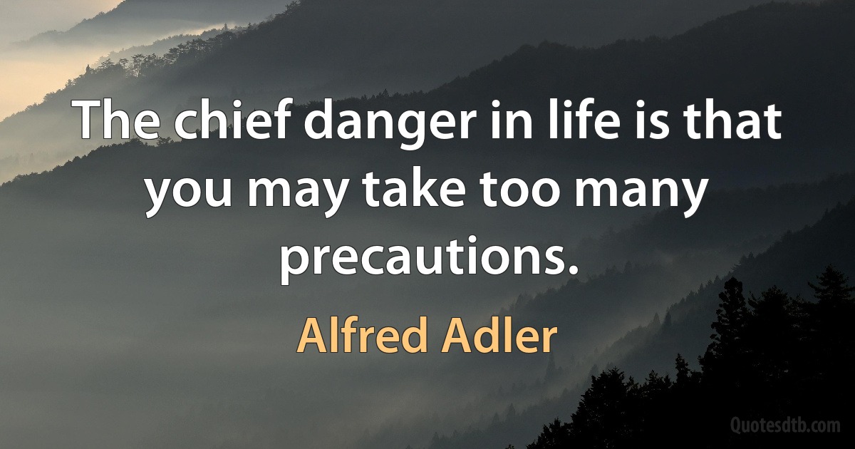 The chief danger in life is that you may take too many precautions. (Alfred Adler)