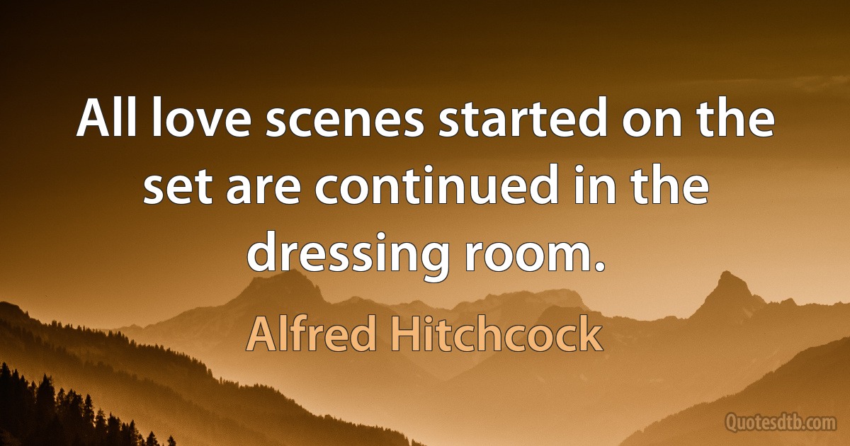 All love scenes started on the set are continued in the dressing room. (Alfred Hitchcock)