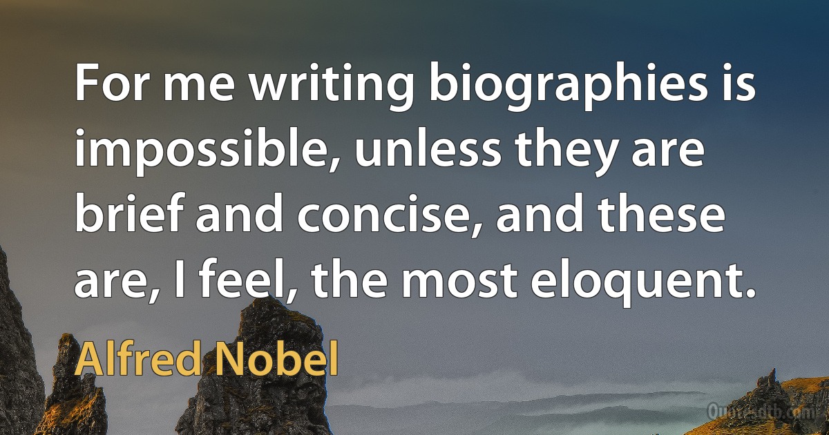 For me writing biographies is impossible, unless they are brief and concise, and these are, I feel, the most eloquent. (Alfred Nobel)