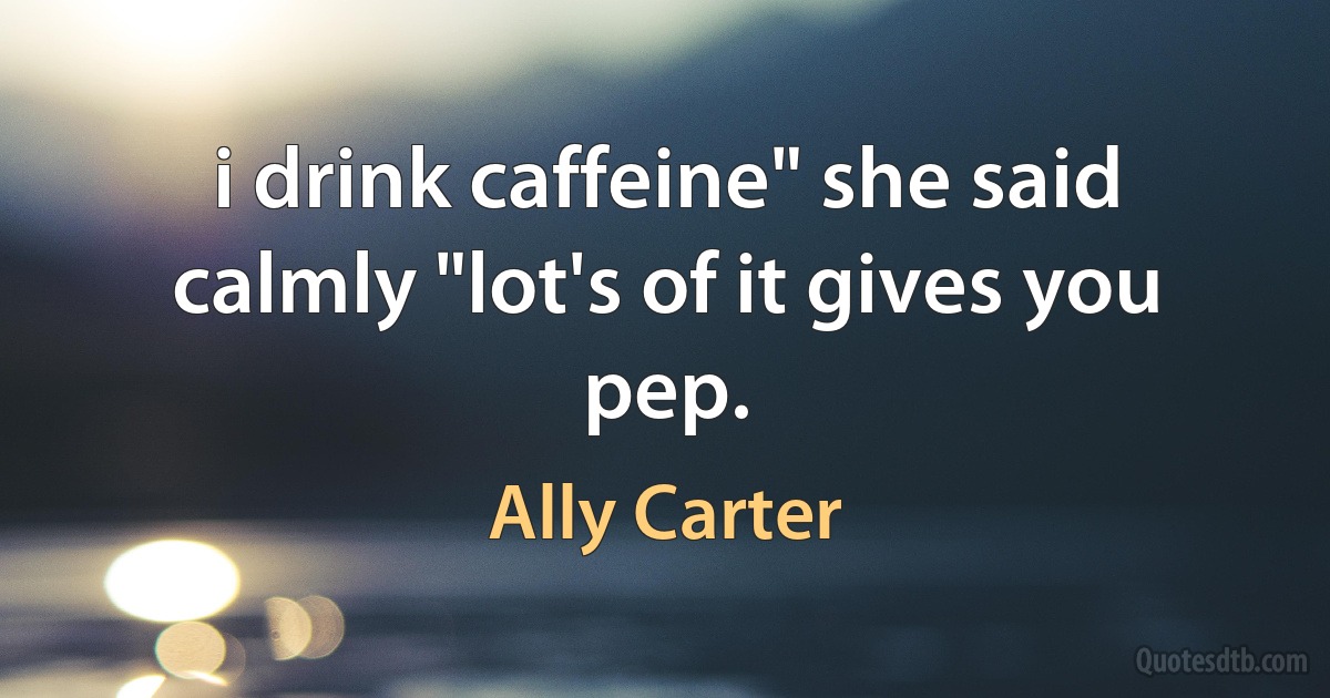 i drink caffeine" she said calmly "lot's of it gives you pep. (Ally Carter)