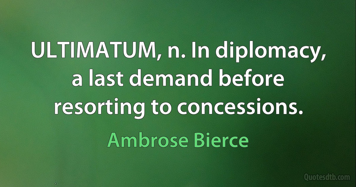 ULTIMATUM, n. In diplomacy, a last demand before resorting to concessions. (Ambrose Bierce)