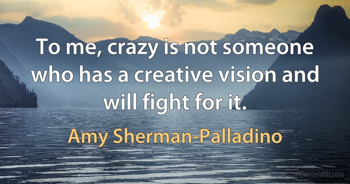 To me, crazy is not someone who has a creative vision and will fight for it. (Amy Sherman-Palladino)