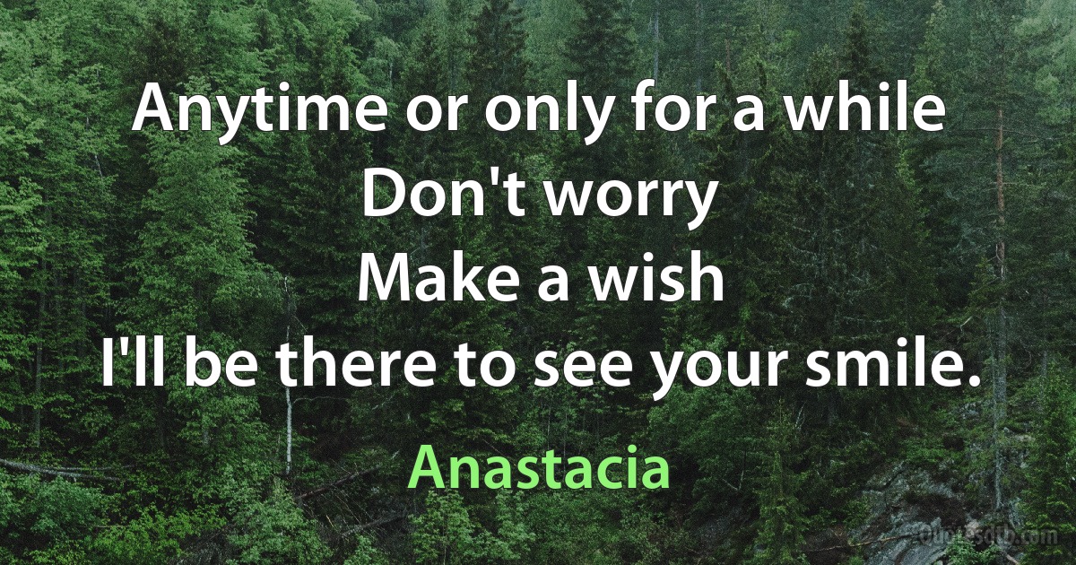 Anytime or only for a while
Don't worry
Make a wish
I'll be there to see your smile. (Anastacia)