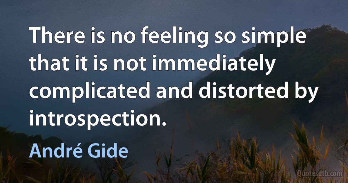 There is no feeling so simple that it is not immediately complicated and distorted by introspection. (André Gide)