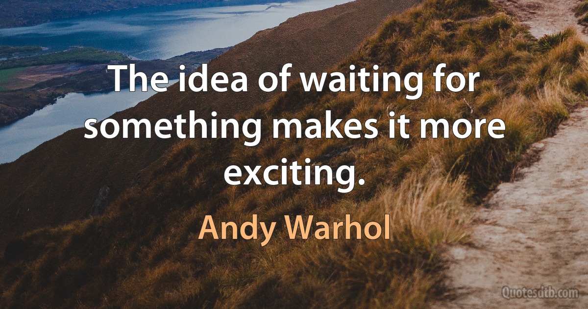 The idea of waiting for something makes it more exciting. (Andy Warhol)