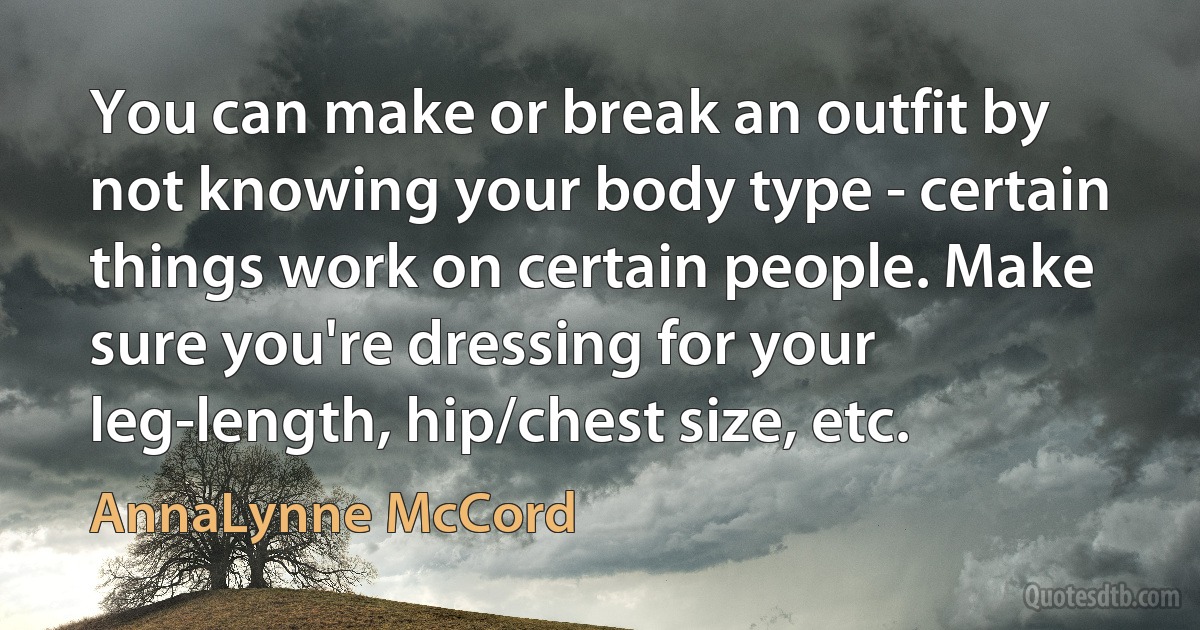 You can make or break an outfit by not knowing your body type - certain things work on certain people. Make sure you're dressing for your leg-length, hip/chest size, etc. (AnnaLynne McCord)