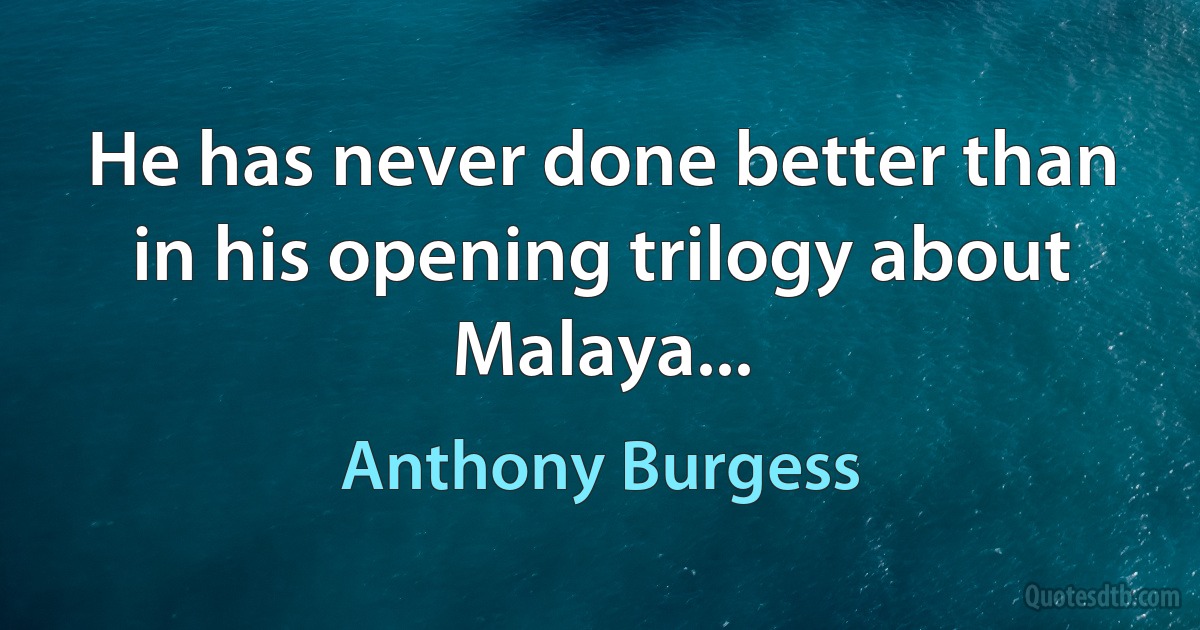 He has never done better than in his opening trilogy about Malaya... (Anthony Burgess)