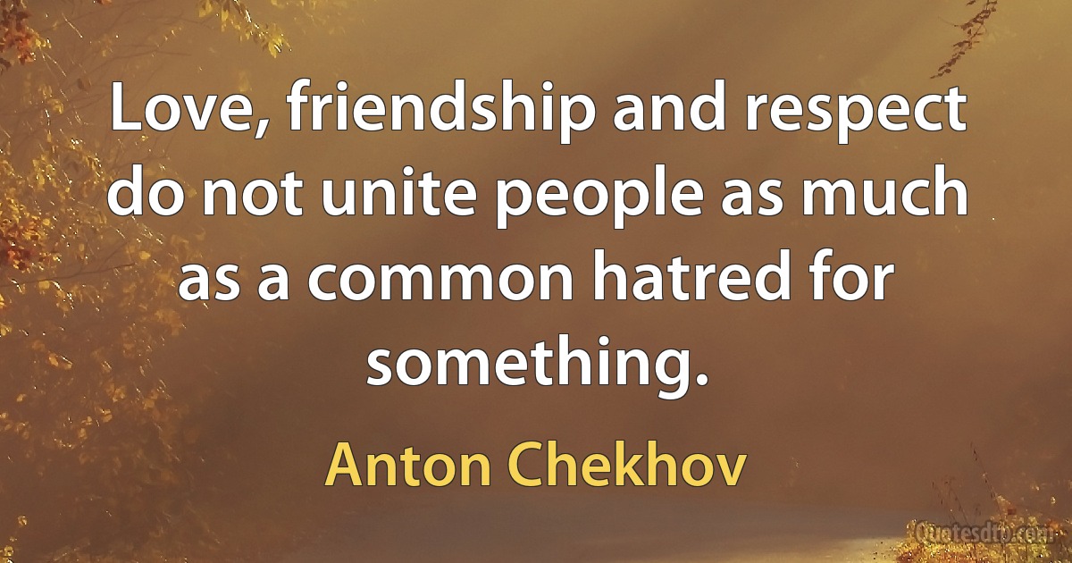 Love, friendship and respect do not unite people as much as a common hatred for something. (Anton Chekhov)