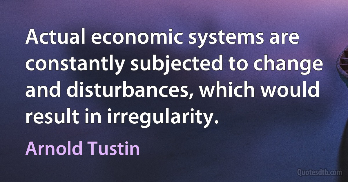 Actual economic systems are constantly subjected to change and disturbances, which would result in irregularity. (Arnold Tustin)