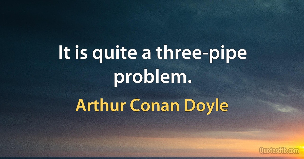 It is quite a three-pipe problem. (Arthur Conan Doyle)