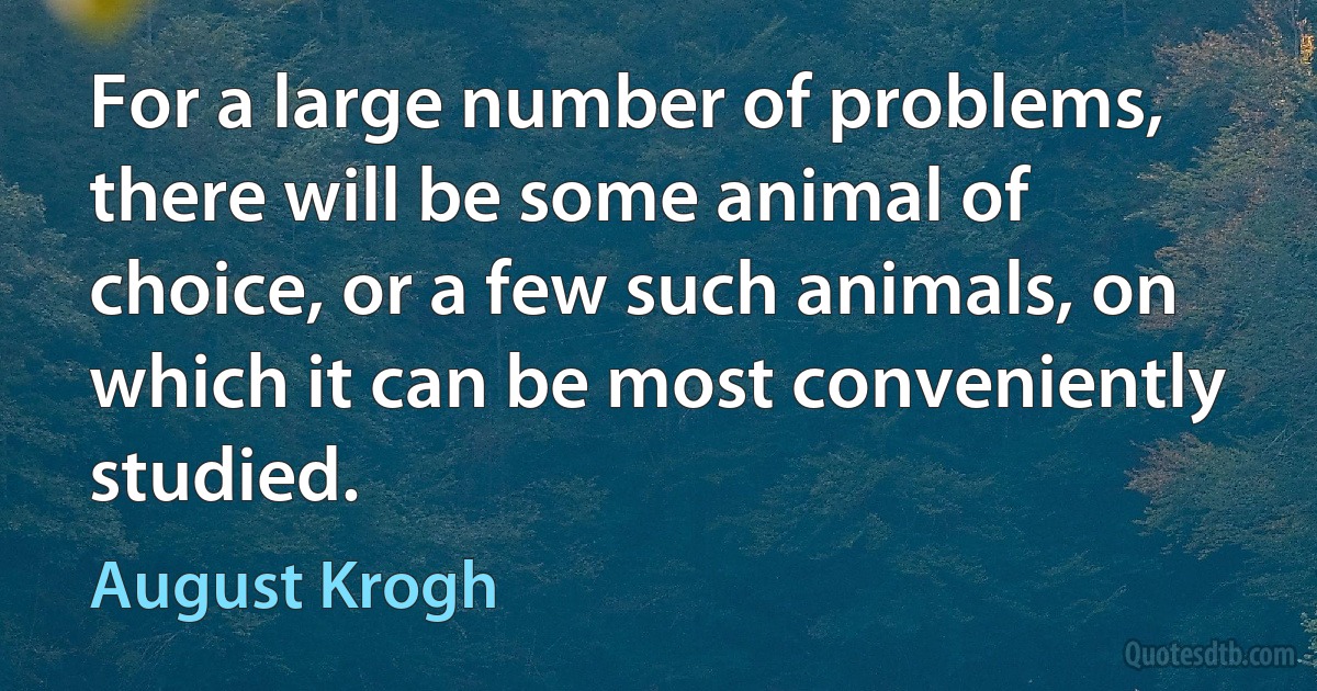 For a large number of problems, there will be some animal of choice, or a few such animals, on which it can be most conveniently studied. (August Krogh)