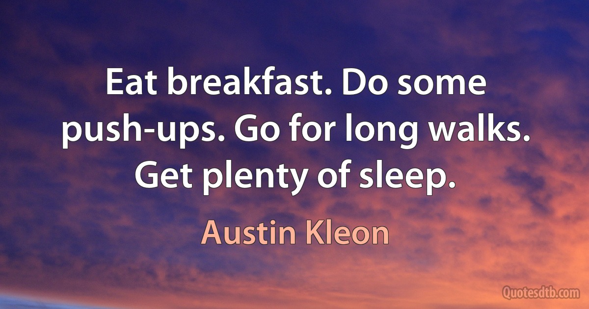 Eat breakfast. Do some push-ups. Go for long walks. Get plenty of sleep. (Austin Kleon)