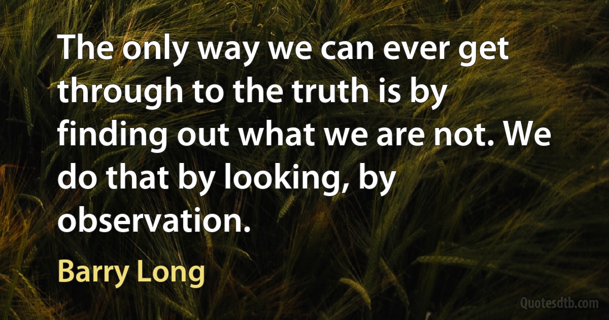 The only way we can ever get through to the truth is by finding out what we are not. We do that by looking, by observation. (Barry Long)