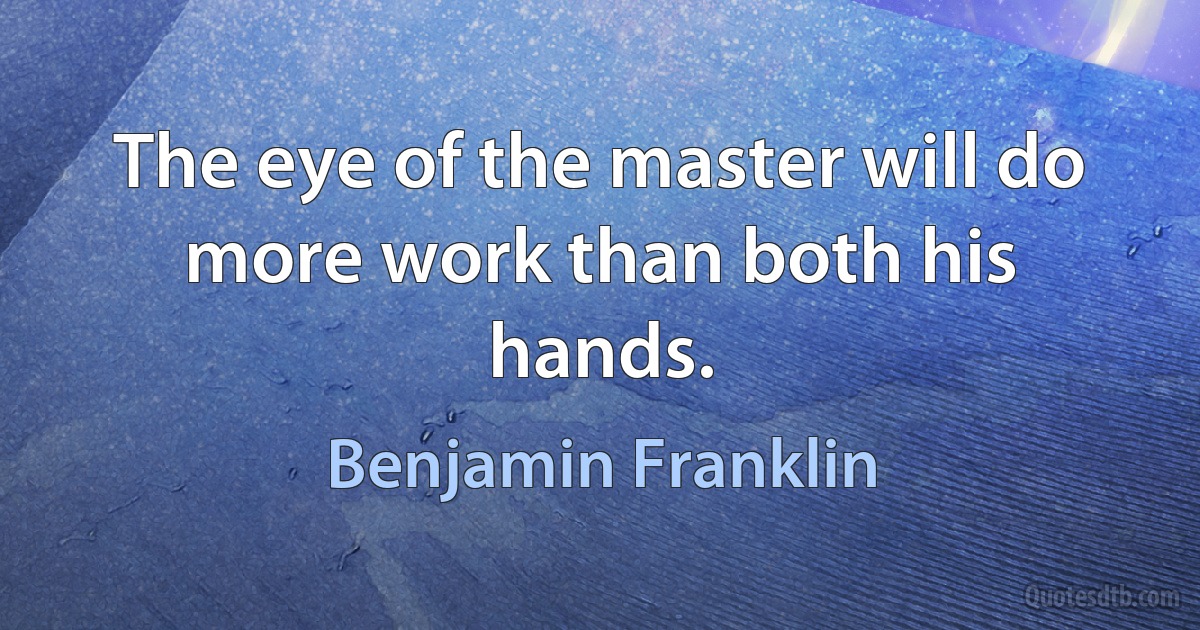 The eye of the master will do more work than both his hands. (Benjamin Franklin)