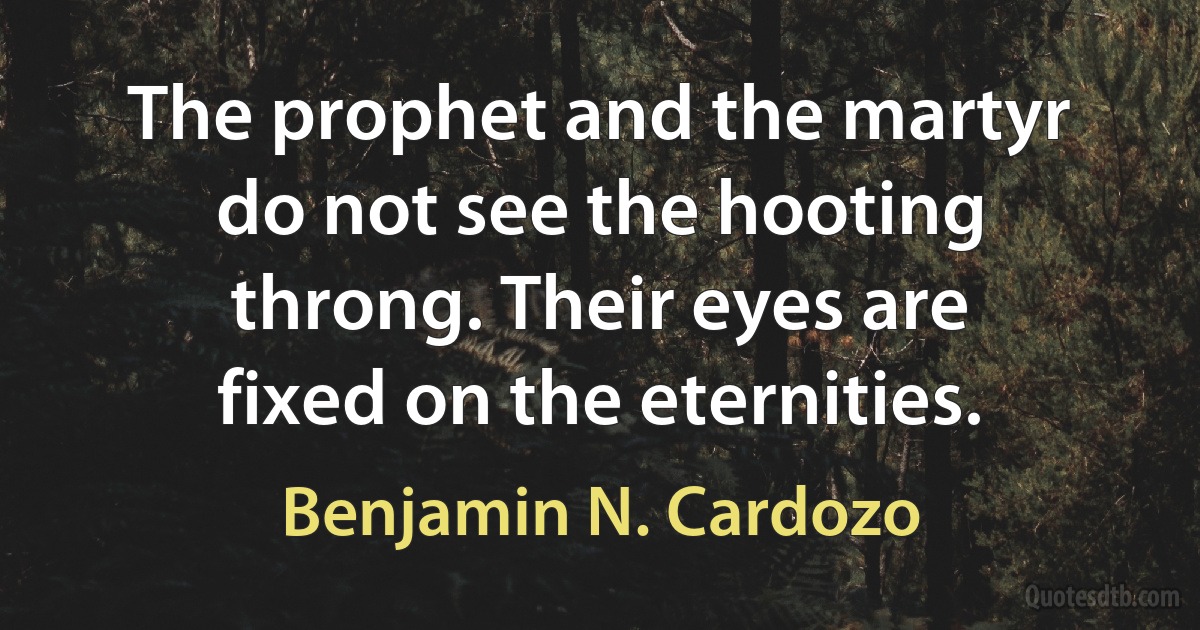 The prophet and the martyr do not see the hooting throng. Their eyes are fixed on the eternities. (Benjamin N. Cardozo)