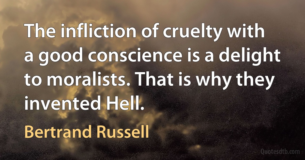 The infliction of cruelty with a good conscience is a delight to moralists. That is why they invented Hell. (Bertrand Russell)