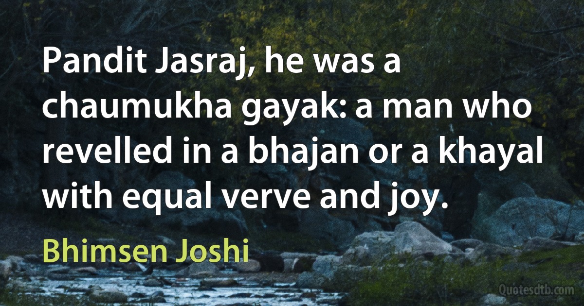 Pandit Jasraj, he was a chaumukha gayak: a man who revelled in a bhajan or a khayal with equal verve and joy. (Bhimsen Joshi)