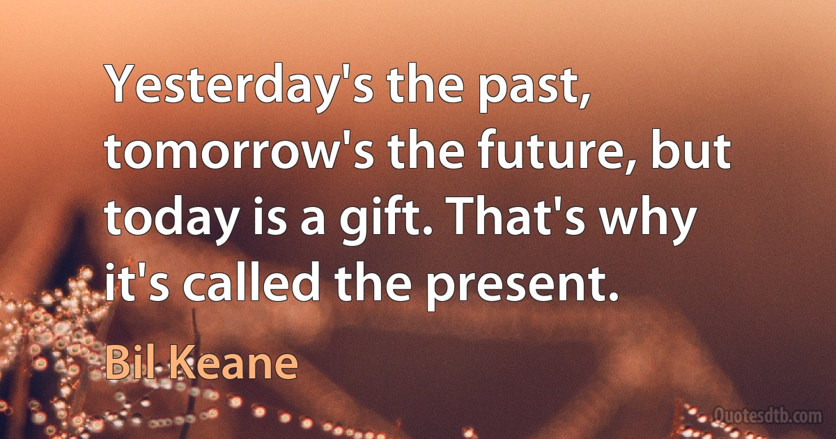 Yesterday's the past, tomorrow's the future, but today is a gift. That's why it's called the present. (Bil Keane)