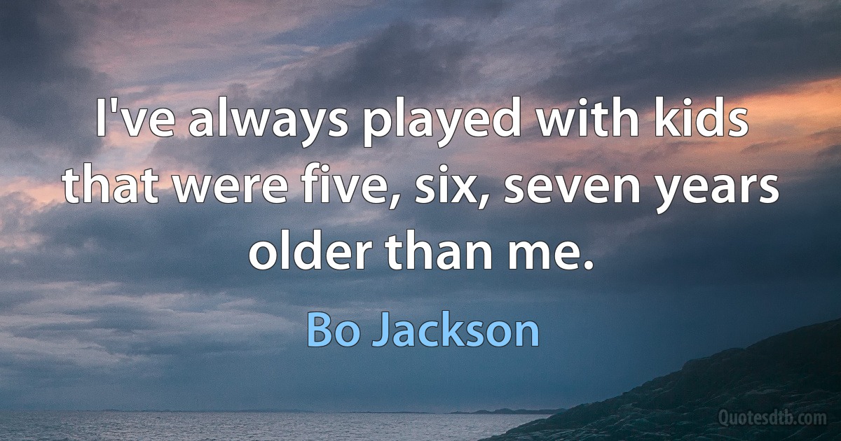 I've always played with kids that were five, six, seven years older than me. (Bo Jackson)