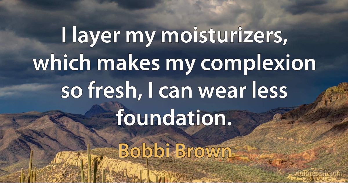 I layer my moisturizers, which makes my complexion so fresh, I can wear less foundation. (Bobbi Brown)