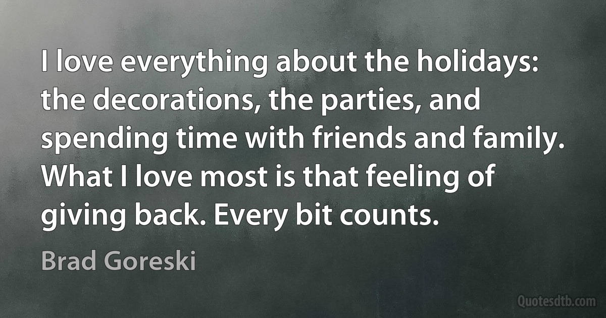 I love everything about the holidays: the decorations, the parties, and spending time with friends and family. What I love most is that feeling of giving back. Every bit counts. (Brad Goreski)