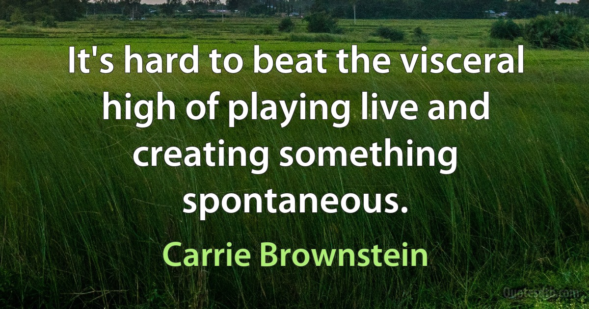 It's hard to beat the visceral high of playing live and creating something spontaneous. (Carrie Brownstein)