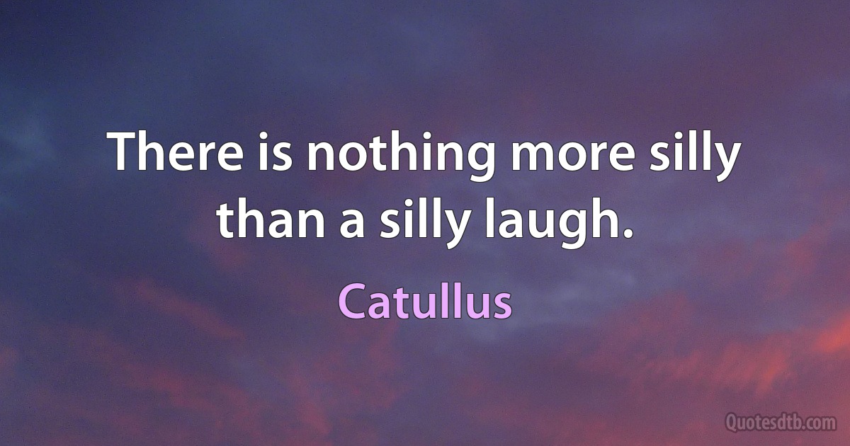 There is nothing more silly than a silly laugh. (Catullus)